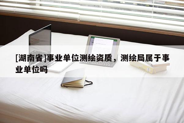 [湖南省]事业单位测绘资质，测绘局属于事业单位吗