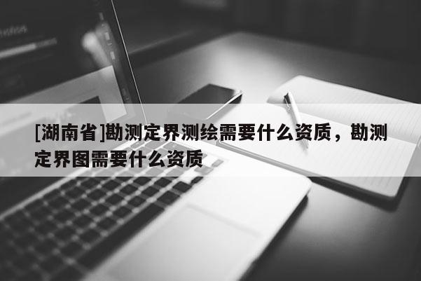 [湖南省]勘测定界测绘需要什么资质，勘测定界图需要什么资质