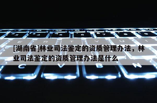 [湖南省]林业司法鉴定的资质管理办法，林业司法鉴定的资质管理办法是什么