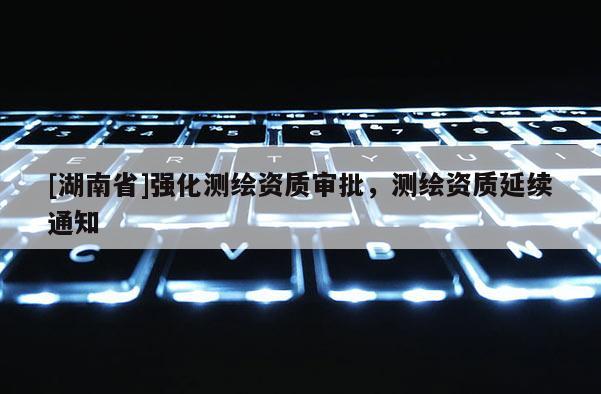 [湖南省]强化测绘资质审批，测绘资质延续通知