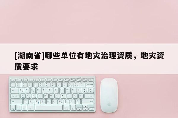 [湖南省]哪些单位有地灾治理资质，地灾资质要求