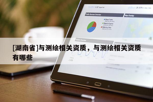 [湖南省]与测绘相关资质，与测绘相关资质有哪些