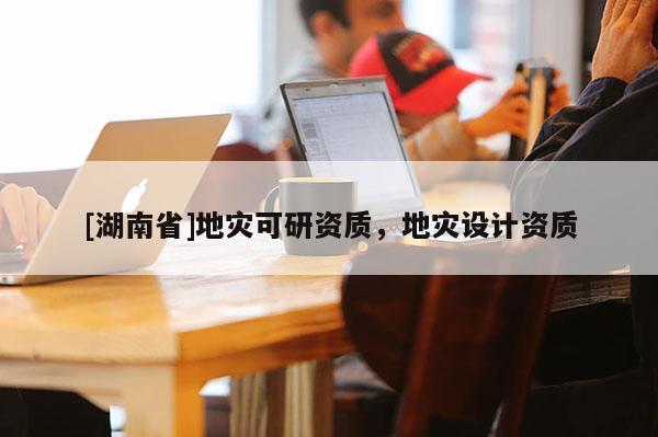 [湖南省]地灾可研资质，地灾设计资质