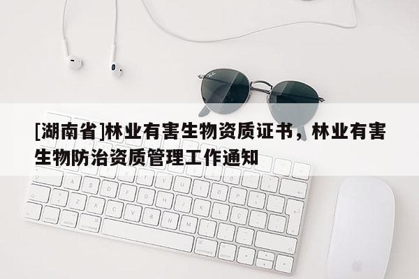 [湖南省]林业有害生物资质证书，林业有害生物防治资质管理工作通知