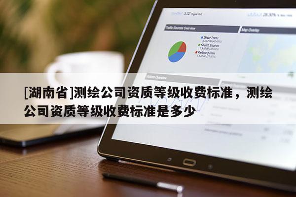 [湖南省]测绘公司资质等级收费标准，测绘公司资质等级收费标准是多少