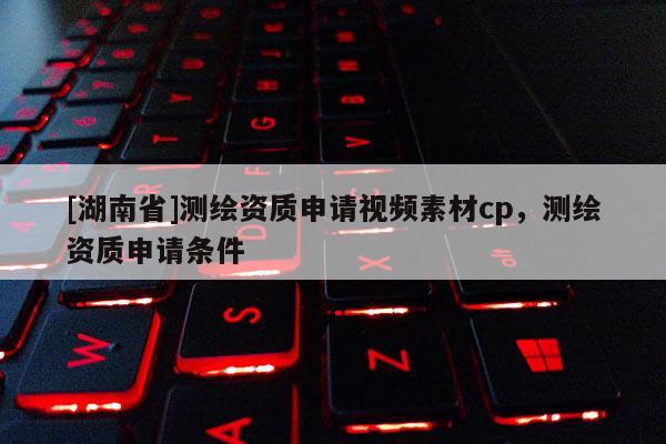 [湖南省]测绘资质申请视频素材cp，测绘资质申请条件