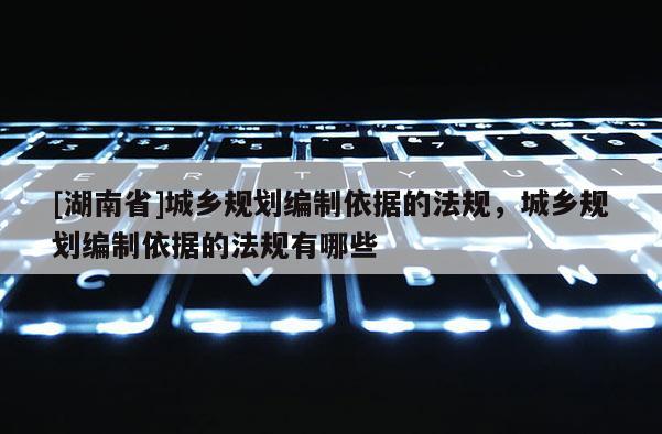 [湖南省]城乡规划编制依据的法规，城乡规划编制依据的法规有哪些