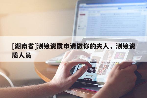 [湖南省]测绘资质申请做你的夫人，测绘资质人员