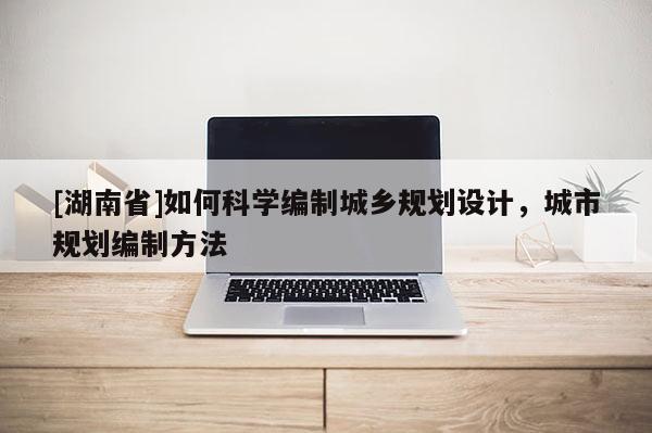 [湖南省]如何科学编制城乡规划设计，城市规划编制方法