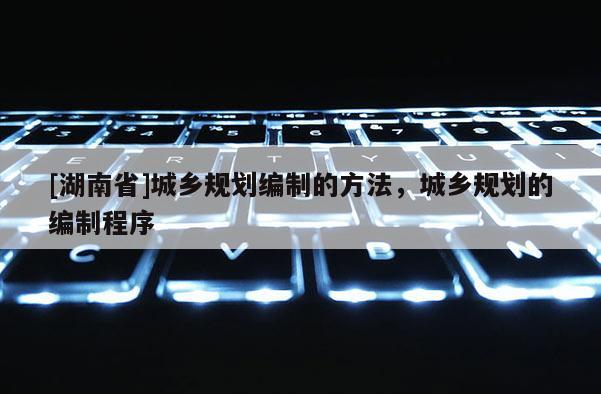 [湖南省]城乡规划编制的方法，城乡规划的编制程序