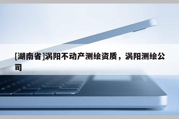 [湖南省]涡阳不动产测绘资质，涡阳测绘公司