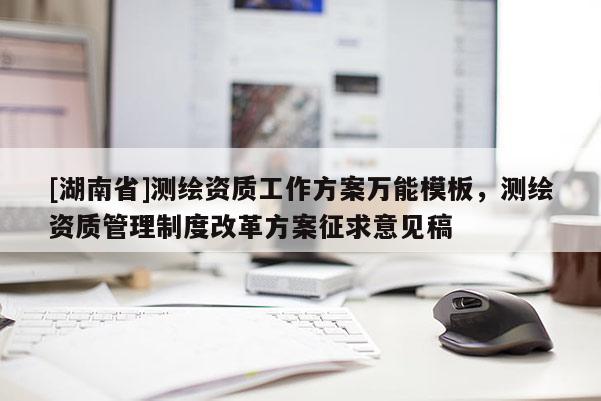 [湖南省]测绘资质工作方案万能模板，测绘资质管理制度改革方案征求意见稿