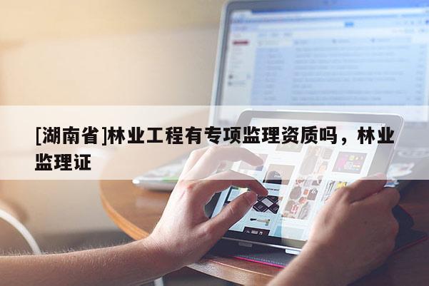 [湖南省]林业工程有专项监理资质吗，林业监理证