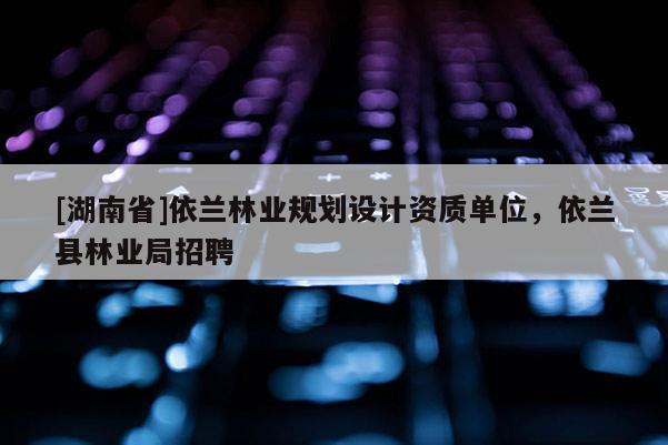 [湖南省]依兰林业规划设计资质单位，依兰县林业局招聘