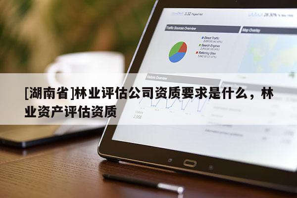 [湖南省]林业评估公司资质要求是什么，林业资产评估资质