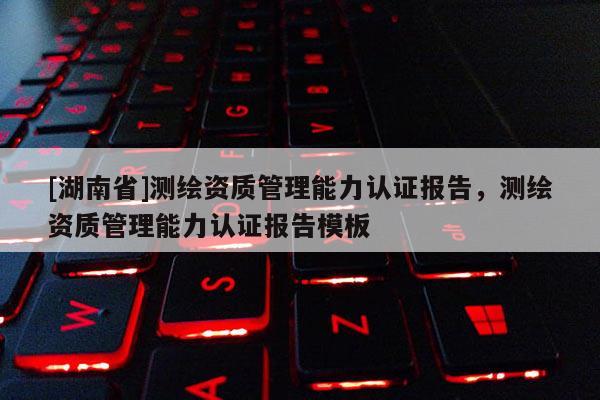 [湖南省]测绘资质管理能力认证报告，测绘资质管理能力认证报告模板