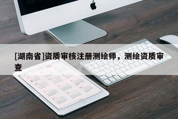 [湖南省]资质审核注册测绘师，测绘资质审查