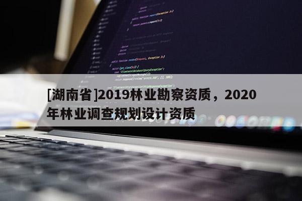 [湖南省]2019林业勘察资质，2020年林业调查规划设计资质