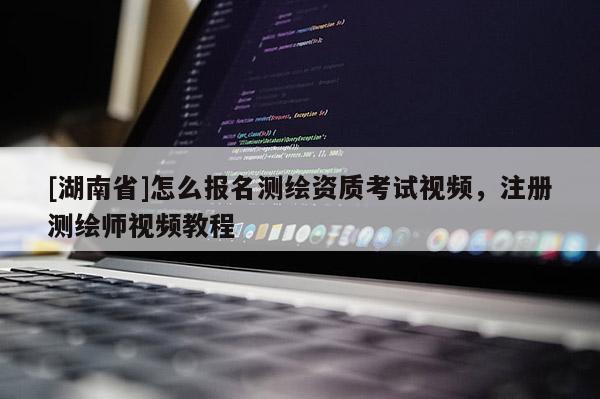 [湖南省]怎么报名测绘资质考试视频，注册测绘师视频教程