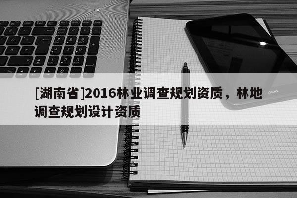 [湖南省]2016林业调查规划资质，林地调查规划设计资质
