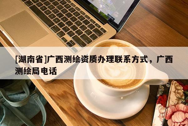 [湖南省]广西测绘资质办理联系方式，广西测绘局电话