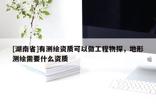 [湖南省]有测绘资质可以做工程物探，地形测绘需要什么资质