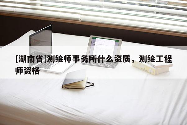 [湖南省]测绘师事务所什么资质，测绘工程师资格