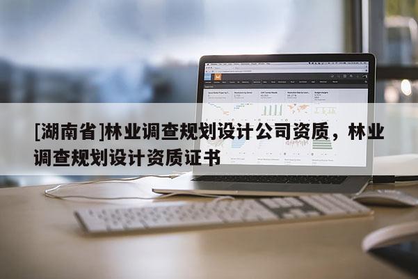 [湖南省]林业调查规划设计公司资质，林业调查规划设计资质证书