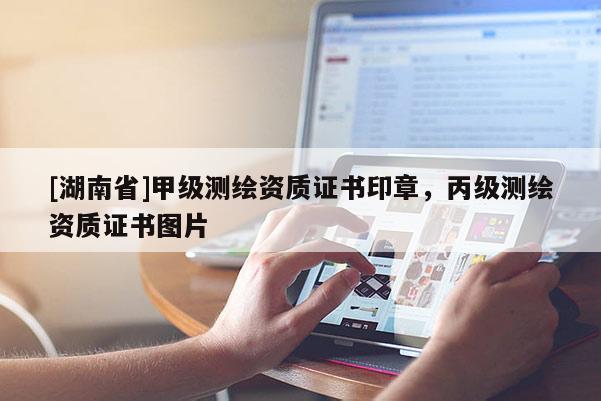 [湖南省]甲级测绘资质证书印章，丙级测绘资质证书图片