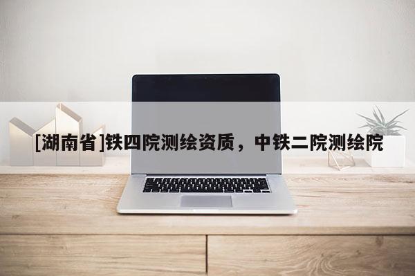 [湖南省]铁四院测绘资质，中铁二院测绘院