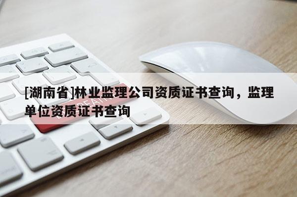 [湖南省]林业监理公司资质证书查询，监理单位资质证书查询