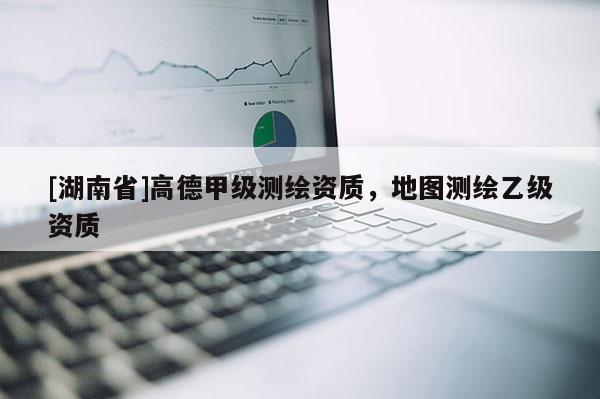 [湖南省]高德甲级测绘资质，地图测绘乙级资质