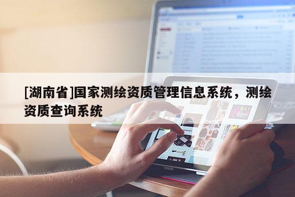 [湖南省]国家测绘资质管理信息系统，测绘资质查询系统