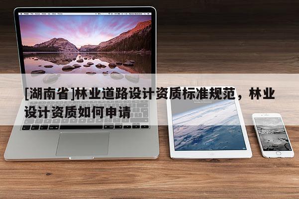 [湖南省]林业道路设计资质标准规范，林业设计资质如何申请
