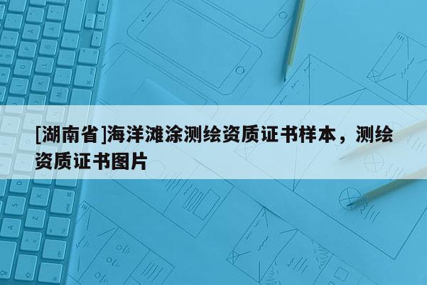 [湖南省]海洋滩涂测绘资质证书样本，测绘资质证书图片
