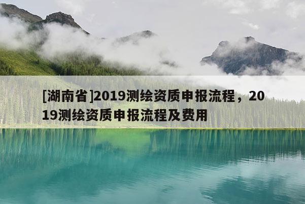 [湖南省]2019测绘资质申报流程，2019测绘资质申报流程及费用