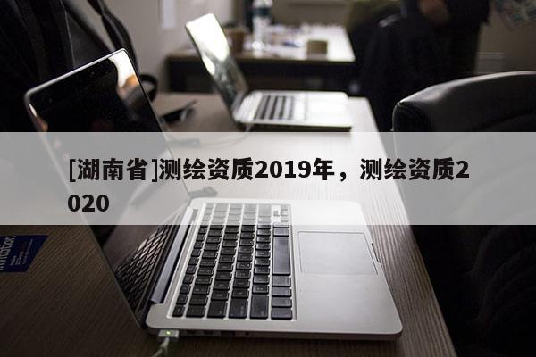 [湖南省]测绘资质2019年，测绘资质2020