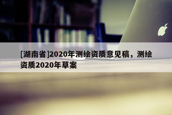 [湖南省]2020年测绘资质意见稿，测绘资质2020年草案