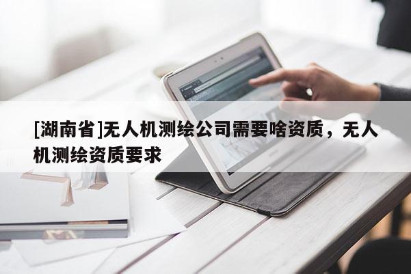 [湖南省]无人机测绘公司需要啥资质，无人机测绘资质要求