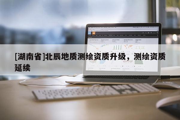 [湖南省]北辰地质测绘资质升级，测绘资质延续