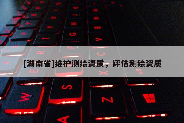 [湖南省]维护测绘资质，评估测绘资质