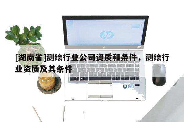 [湖南省]测绘行业公司资质和条件，测绘行业资质及其条件