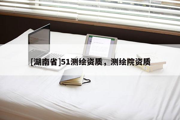 [湖南省]51测绘资质，测绘院资质