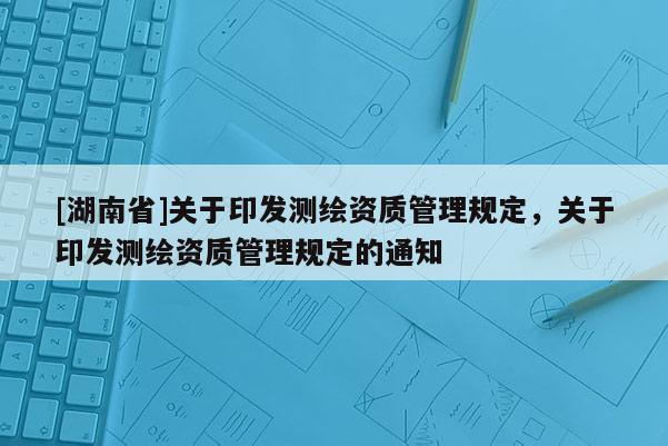 [湖南省]关于印发测绘资质管理规定，关于印发测绘资质管理规定的通知