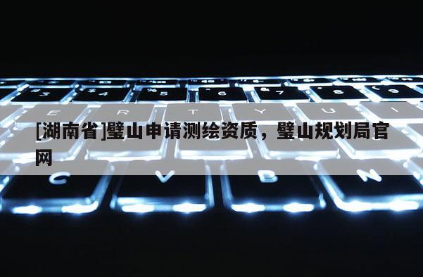 [湖南省]璧山申请测绘资质，璧山规划局官网