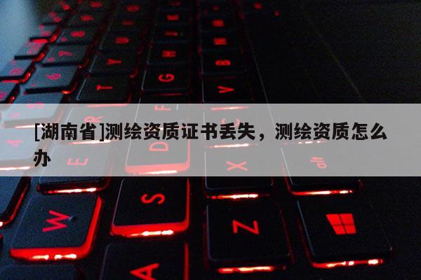 [湖南省]测绘资质证书丢失，测绘资质怎么办