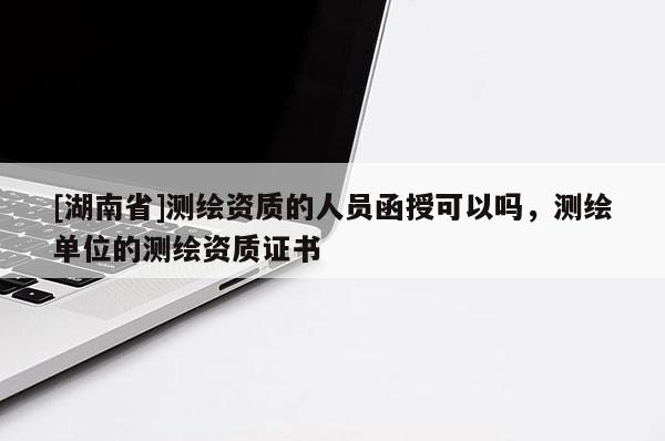 [湖南省]测绘资质的人员函授可以吗，测绘单位的测绘资质证书