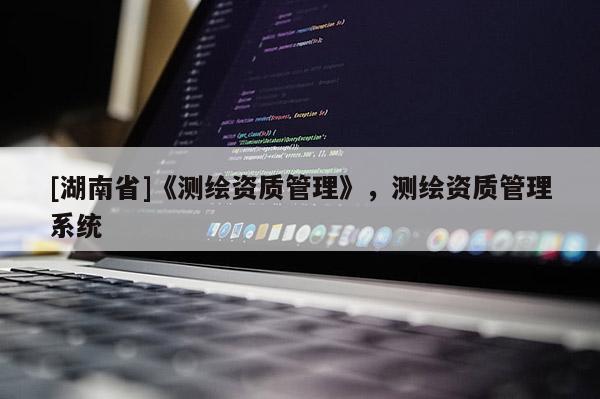 [湖南省]《测绘资质管理》，测绘资质管理系统