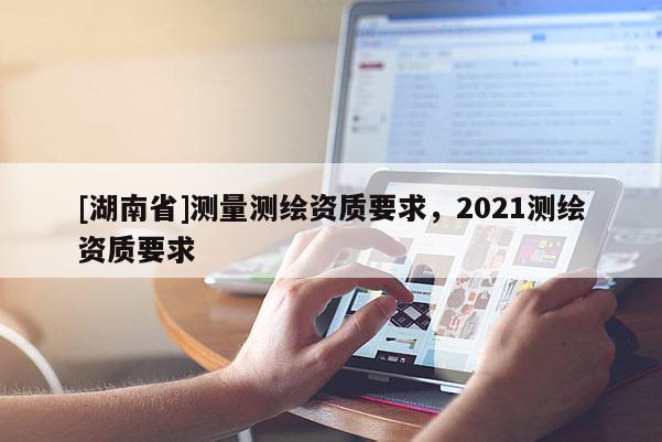 [湖南省]测量测绘资质要求，2021测绘资质要求