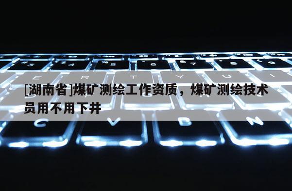 [湖南省]煤矿测绘工作资质，煤矿测绘技术员用不用下井